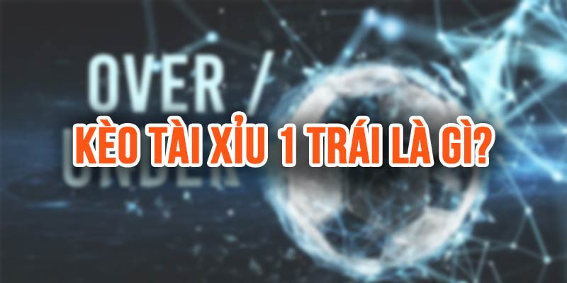 Kèo tài xỉu 1 trái là gì